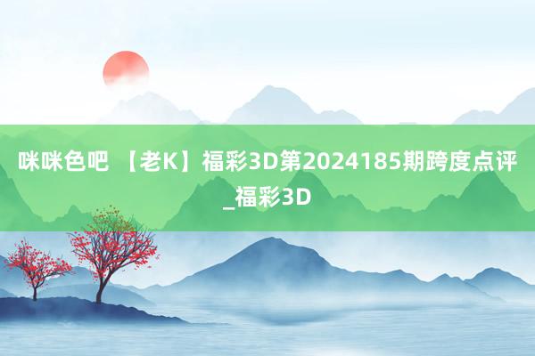 咪咪色吧 【老K】福彩3D第2024185期跨度点评_福彩3D