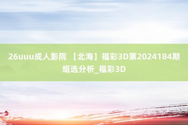 26uuu成人影院 【北海】福彩3D第2024184期组选分析_福彩3D