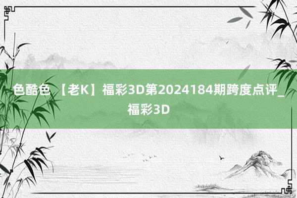 色酷色 【老K】福彩3D第2024184期跨度点评_福彩3D