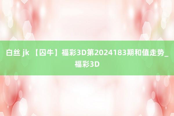 白丝 jk 【囚牛】福彩3D第2024183期和值走势_福彩3D