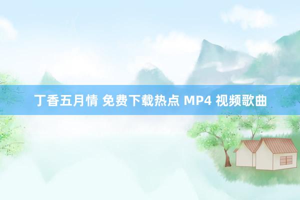 丁香五月情 免费下载热点 MP4 视频歌曲