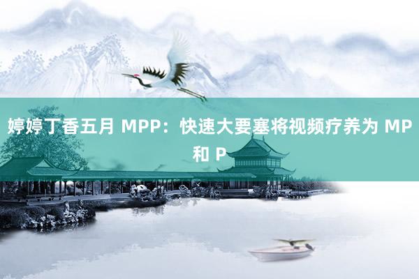 婷婷丁香五月 MPP：快速大要塞将视频疗养为 MP和 P