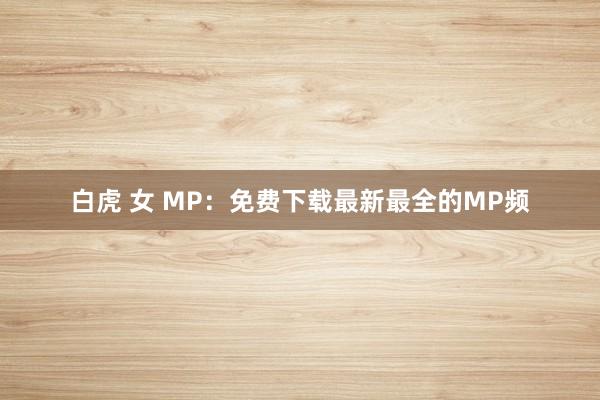 白虎 女 MP：免费下载最新最全的MP频