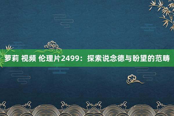 萝莉 视频 伦理片2499：探索说念德与盼望的范畴