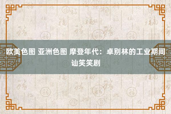 欧美色图 亚洲色图 摩登年代：卓别林的工业期间讪笑笑剧