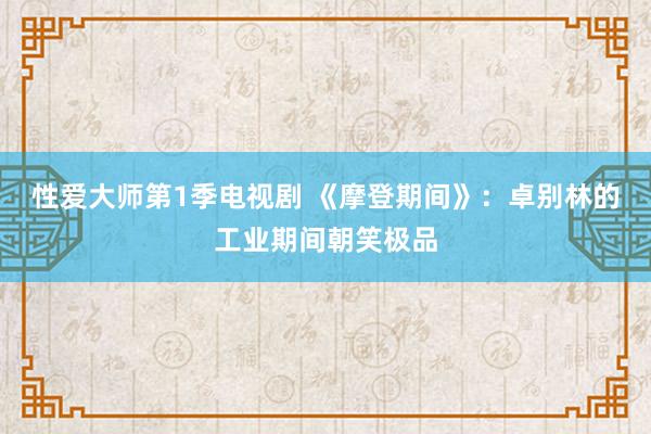 性爱大师第1季电视剧 《摩登期间》：卓别林的工业期间朝笑极品