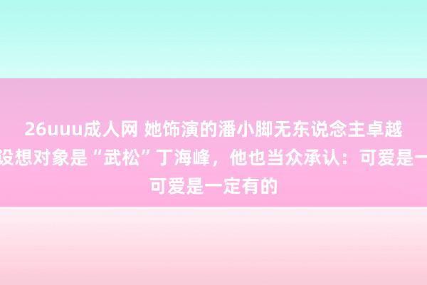 26uuu成人网 她饰演的潘小脚无东说念主卓越，自曝设想对象是“武松”丁海峰，他也当众承认：可爱是一定有的