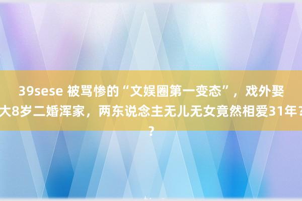 39sese 被骂惨的“文娱圈第一变态”，戏外娶大8岁二婚浑家，两东说念主无儿无女竟然相爱31年？