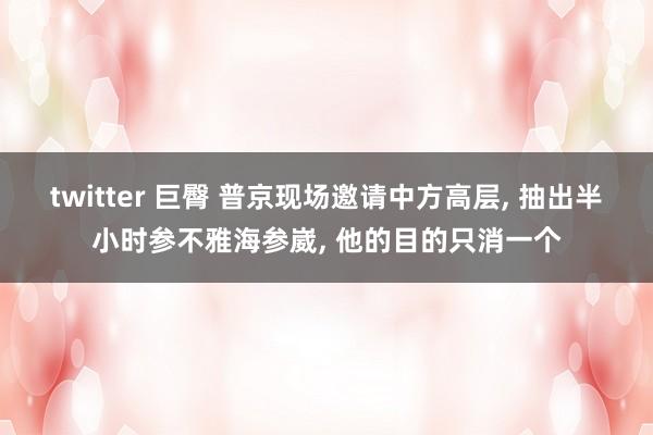 twitter 巨臀 普京现场邀请中方高层， 抽出半小时参不雅海参崴， 他的目的只消一个