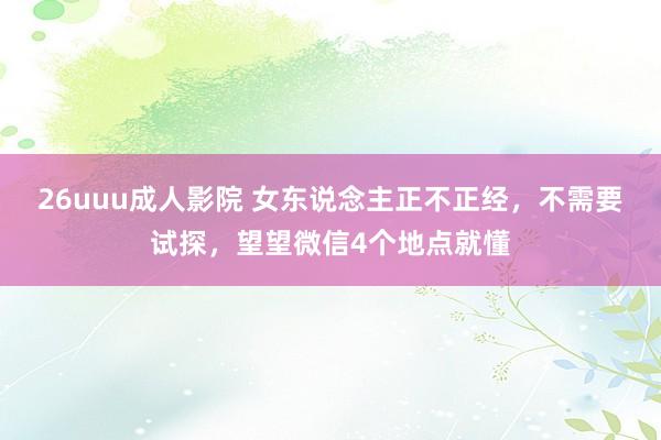 26uuu成人影院 女东说念主正不正经，不需要试探，望望微信4个地点就懂