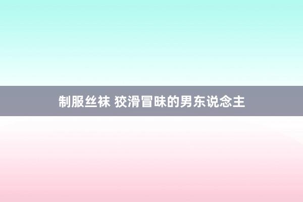 制服丝袜 狡滑冒昧的男东说念主