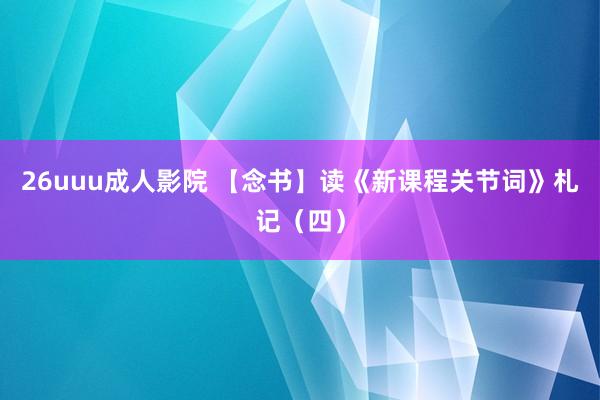 26uuu成人影院 【念书】读《新课程关节词》札记（四）