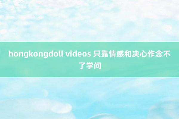 hongkongdoll videos 只靠情感和决心作念不了学问