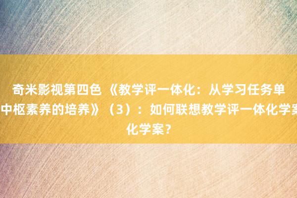 奇米影视第四色 《教学评一体化：从学习任务单到中枢素养的培养》（3）：如何联想教学评一体化学案？