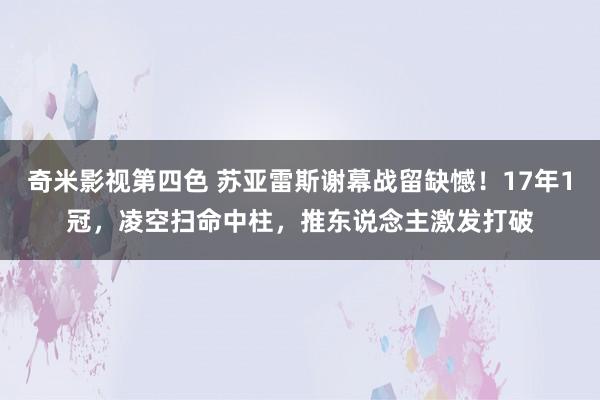 奇米影视第四色 苏亚雷斯谢幕战留缺憾！17年1冠，凌空扫命中柱，推东说念主激发打破