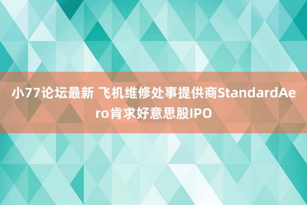 小77论坛最新 飞机维修处事提供商StandardAero肯求好意思股IPO