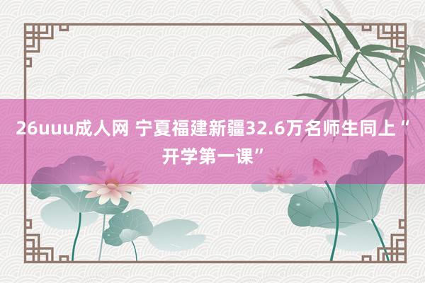 26uuu成人网 宁夏福建新疆32.6万名师生同上“开学第一课”