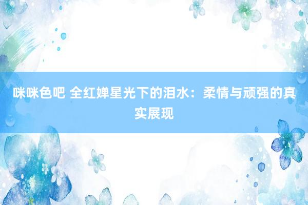 咪咪色吧 全红婵星光下的泪水：柔情与顽强的真实展现