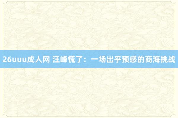 26uuu成人网 汪峰慌了：一场出乎预感的商海挑战