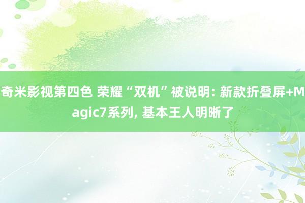 奇米影视第四色 荣耀“双机”被说明: 新款折叠屏+Magic7系列， 基本王人明晰了