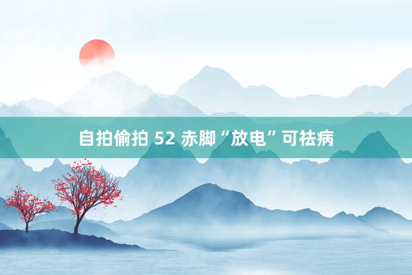 自拍偷拍 52 赤脚“放电”可祛病