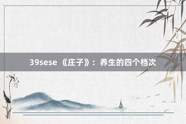 39sese 《庄子》：养生的四个档次