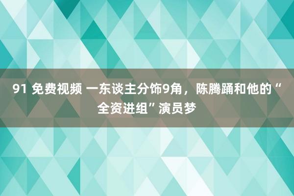 91 免费视频 一东谈主分饰9角，陈腾踊和他的“全资进组”演员梦