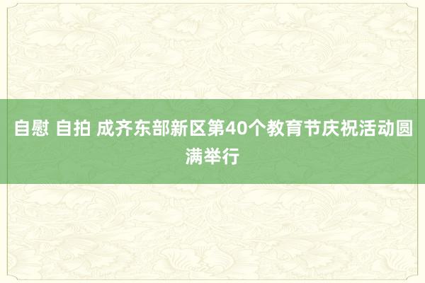 自慰 自拍 成齐东部新区第40个教育节庆祝活动圆满举行