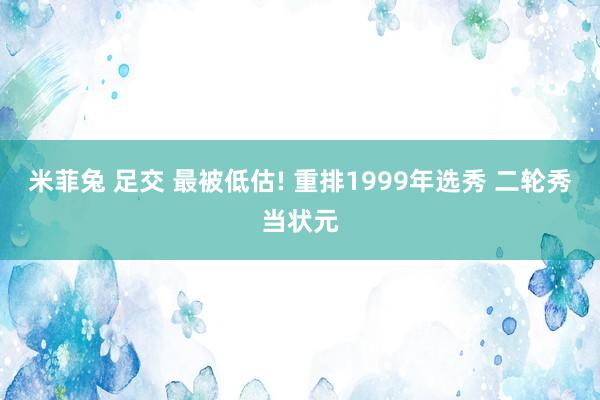 米菲兔 足交 最被低估! 重排1999年选秀 二轮秀当状元