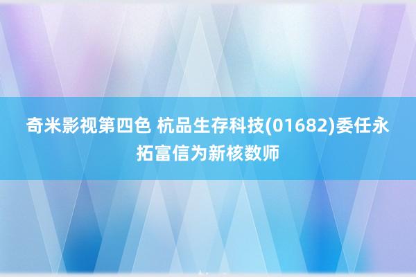 奇米影视第四色 杭品生存科技(01682)委任永拓富信为新核数师