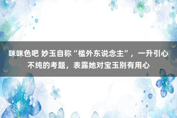 咪咪色吧 妙玉自称“槛外东说念主”，一升引心不纯的考题，表露她对宝玉别有用心