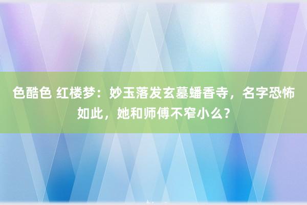 色酷色 红楼梦：妙玉落发玄墓蟠香寺，名字恐怖如此，她和师傅不窄小么？