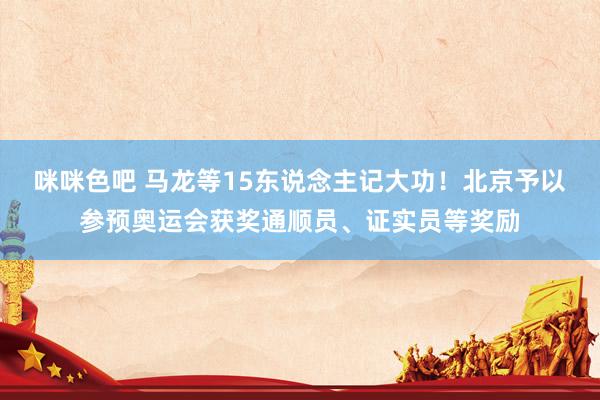 咪咪色吧 马龙等15东说念主记大功！北京予以参预奥运会获奖通顺员、证实员等奖励