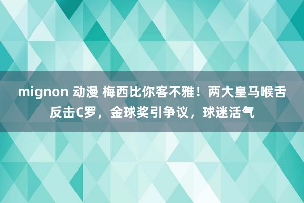 mignon 动漫 梅西比你客不雅！两大皇马喉舌反击C罗，金球奖引争议，球迷活气