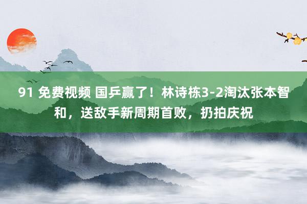 91 免费视频 国乒赢了！林诗栋3-2淘汰张本智和，送敌手新周期首败，扔拍庆祝