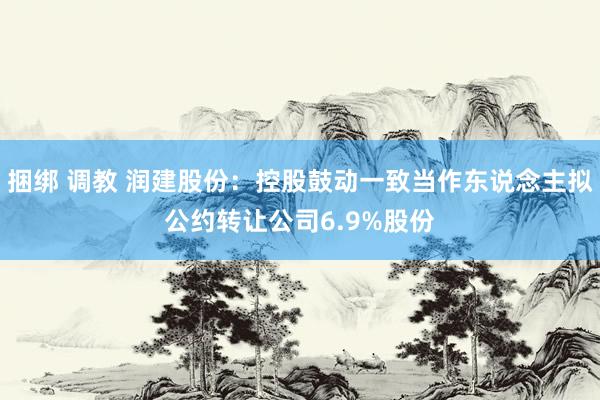 捆绑 调教 润建股份：控股鼓动一致当作东说念主拟公约转让公司6.9%股份