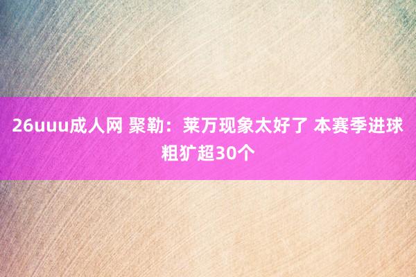 26uuu成人网 聚勒：莱万现象太好了 本赛季进球粗犷超30个