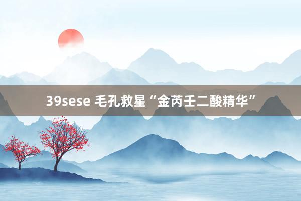 39sese 毛孔救星“金芮壬二酸精华”