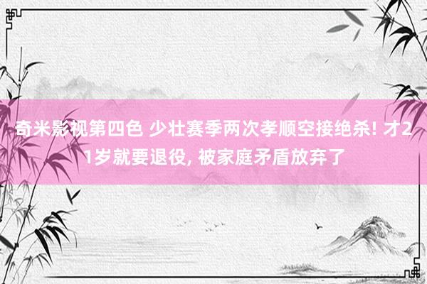 奇米影视第四色 少壮赛季两次孝顺空接绝杀! 才21岁就要退役， 被家庭矛盾放弃了