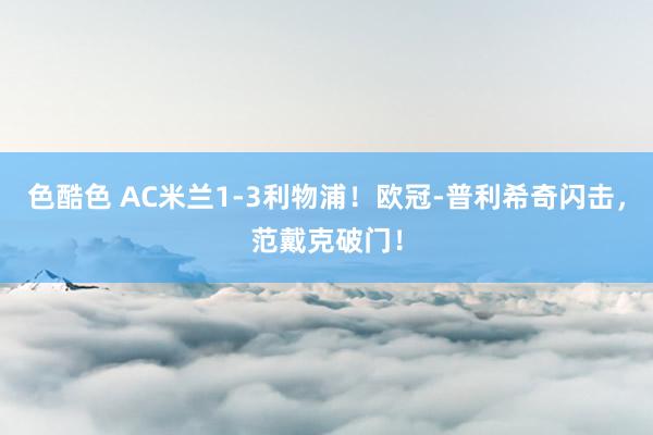 色酷色 AC米兰1-3利物浦！欧冠-普利希奇闪击，范戴克破门！