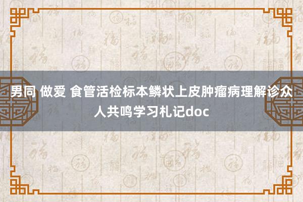 男同 做爱 食管活检标本鳞状上皮肿瘤病理解诊众人共鸣学习札记doc