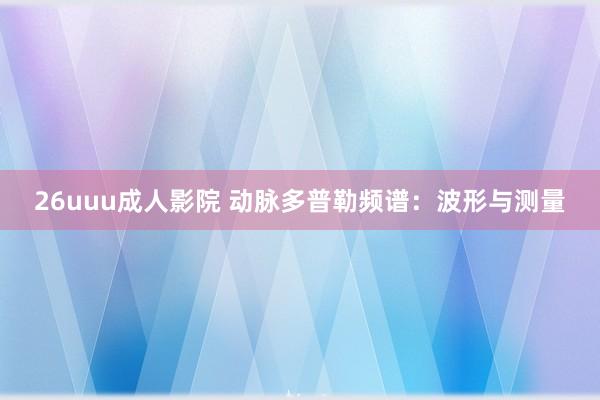 26uuu成人影院 动脉多普勒频谱：波形与测量