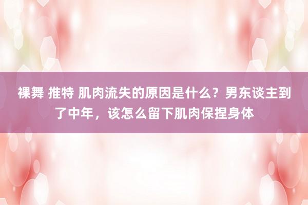 裸舞 推特 肌肉流失的原因是什么？男东谈主到了中年，该怎么留下肌肉保捏身体