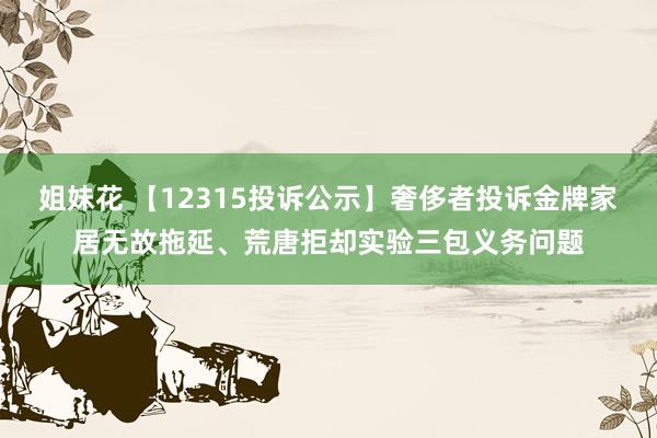 姐妹花 【12315投诉公示】奢侈者投诉金牌家居无故拖延、荒唐拒却实验三包义务问题