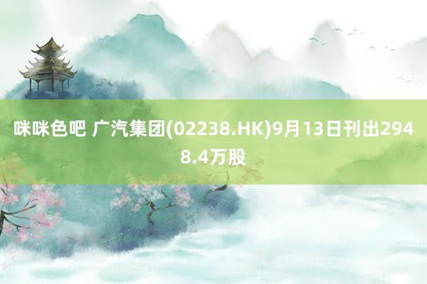 咪咪色吧 广汽集团(02238.HK)9月13日刊出2948.4万股