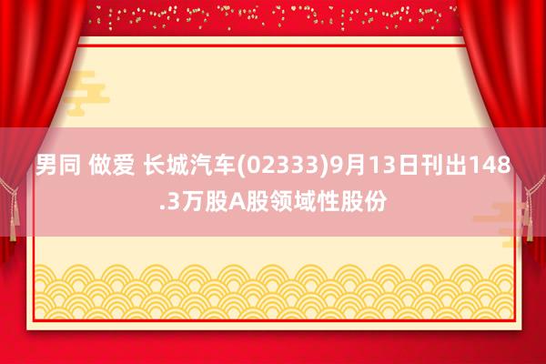 男同 做爱 长城汽车(02333)9月13日刊出148.3万股A股领域性股份