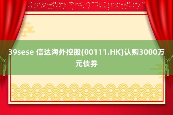 39sese 信达海外控股(00111.HK)认购3000万元债券