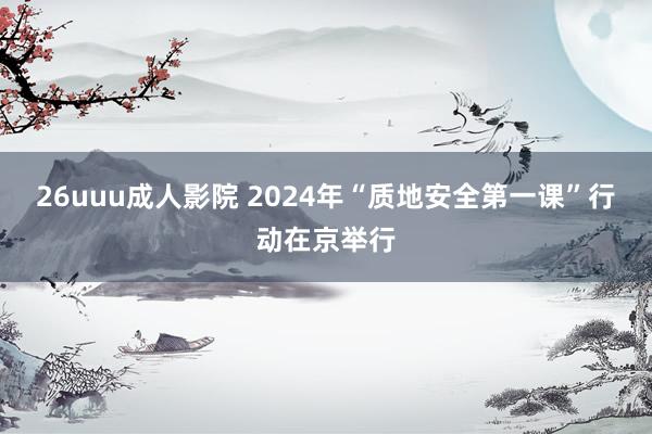 26uuu成人影院 2024年“质地安全第一课”行动在京举行