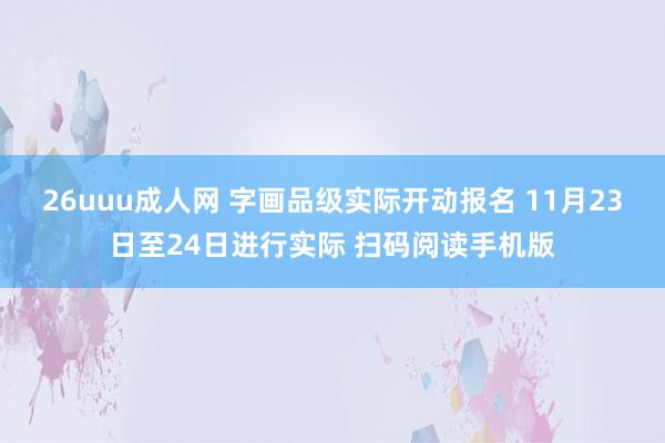 26uuu成人网 字画品级实际开动报名 11月23日至24日进行实际 扫码阅读手机版