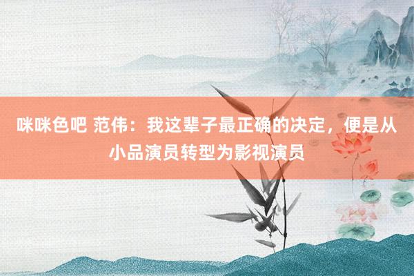 咪咪色吧 范伟：我这辈子最正确的决定，便是从小品演员转型为影视演员